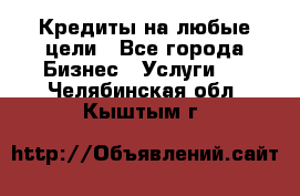 Кредиты на любые цели - Все города Бизнес » Услуги   . Челябинская обл.,Кыштым г.